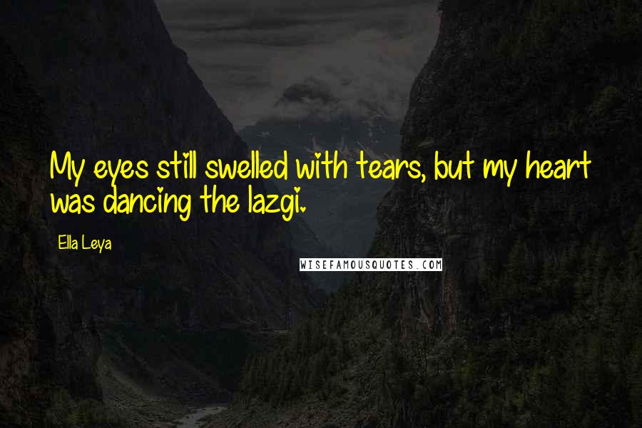 Ella Leya Quotes: My eyes still swelled with tears, but my heart was dancing the lazgi.