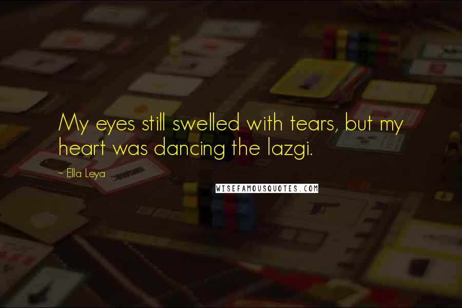 Ella Leya Quotes: My eyes still swelled with tears, but my heart was dancing the lazgi.