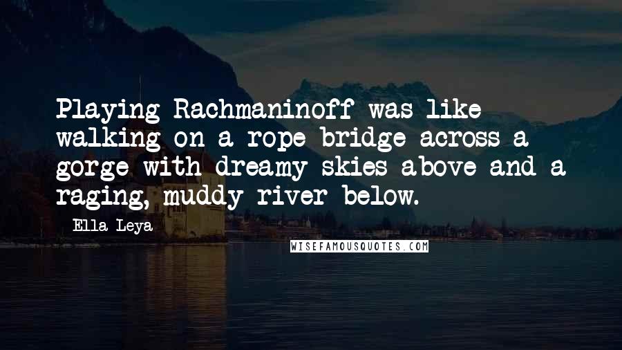 Ella Leya Quotes: Playing Rachmaninoff was like walking on a rope bridge across a gorge with dreamy skies above and a raging, muddy river below.