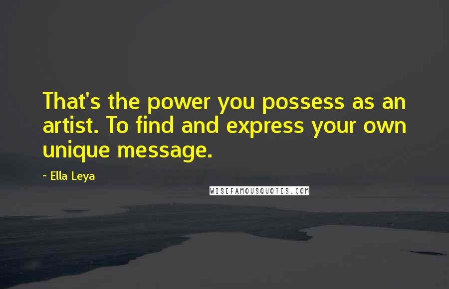 Ella Leya Quotes: That's the power you possess as an artist. To find and express your own unique message.