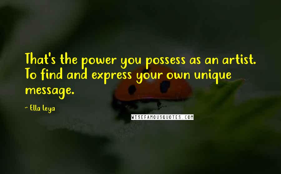 Ella Leya Quotes: That's the power you possess as an artist. To find and express your own unique message.