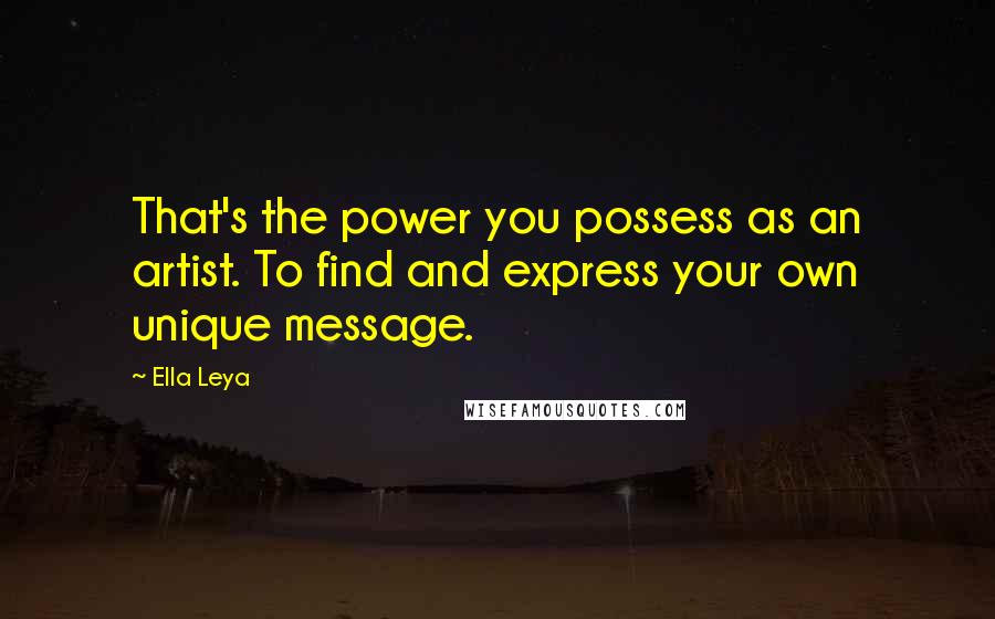 Ella Leya Quotes: That's the power you possess as an artist. To find and express your own unique message.