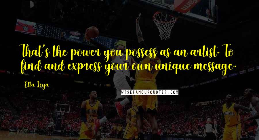 Ella Leya Quotes: That's the power you possess as an artist. To find and express your own unique message.