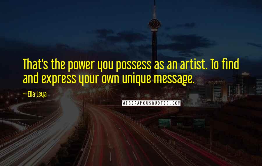 Ella Leya Quotes: That's the power you possess as an artist. To find and express your own unique message.
