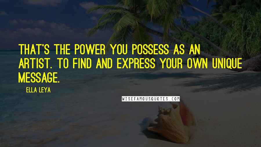 Ella Leya Quotes: That's the power you possess as an artist. To find and express your own unique message.
