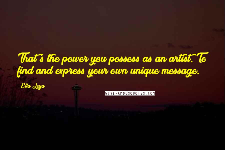 Ella Leya Quotes: That's the power you possess as an artist. To find and express your own unique message.