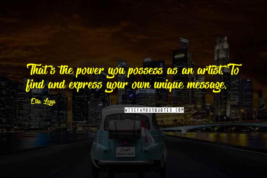 Ella Leya Quotes: That's the power you possess as an artist. To find and express your own unique message.