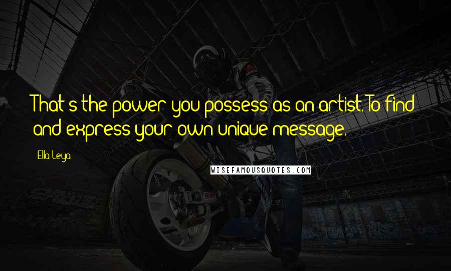 Ella Leya Quotes: That's the power you possess as an artist. To find and express your own unique message.