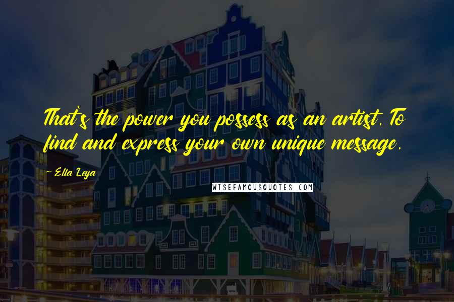 Ella Leya Quotes: That's the power you possess as an artist. To find and express your own unique message.