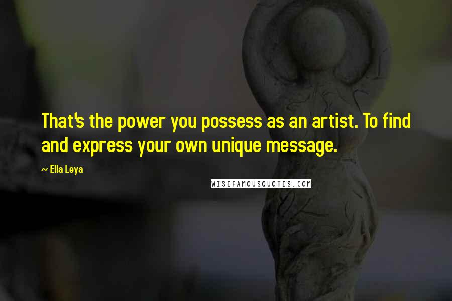 Ella Leya Quotes: That's the power you possess as an artist. To find and express your own unique message.