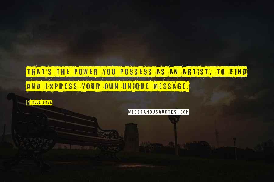 Ella Leya Quotes: That's the power you possess as an artist. To find and express your own unique message.