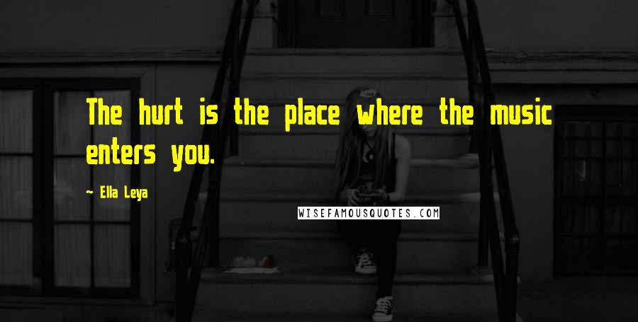 Ella Leya Quotes: The hurt is the place where the music enters you.