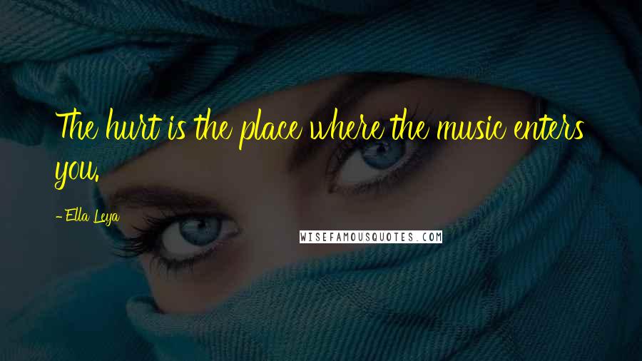 Ella Leya Quotes: The hurt is the place where the music enters you.