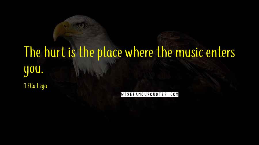 Ella Leya Quotes: The hurt is the place where the music enters you.