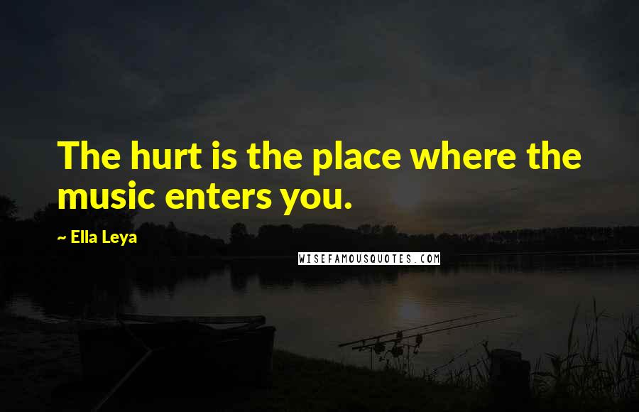 Ella Leya Quotes: The hurt is the place where the music enters you.