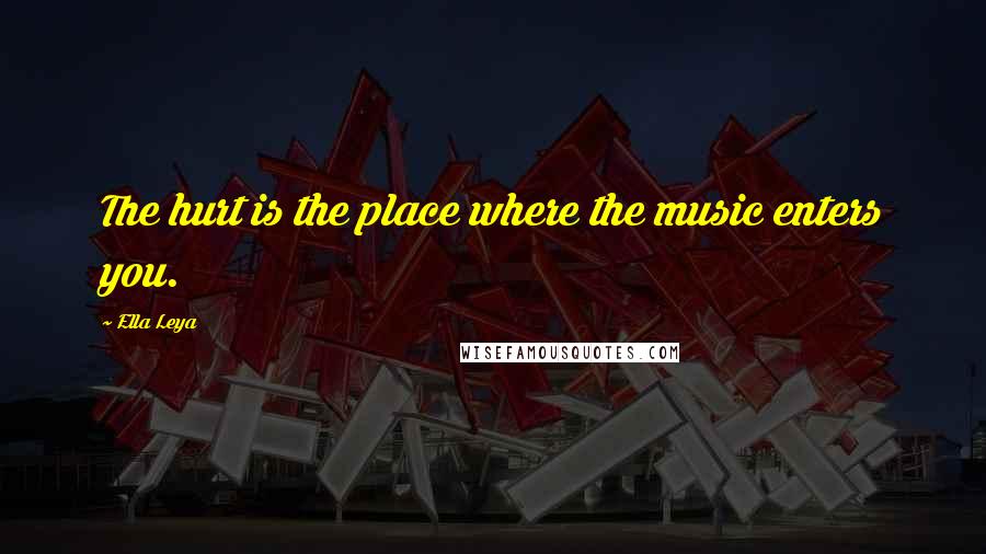 Ella Leya Quotes: The hurt is the place where the music enters you.