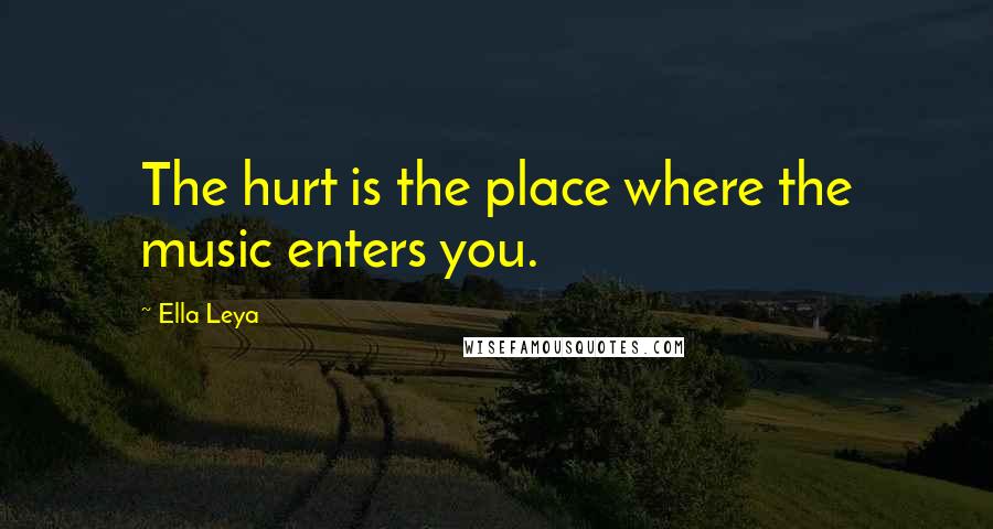 Ella Leya Quotes: The hurt is the place where the music enters you.