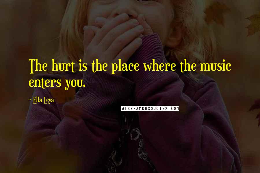 Ella Leya Quotes: The hurt is the place where the music enters you.