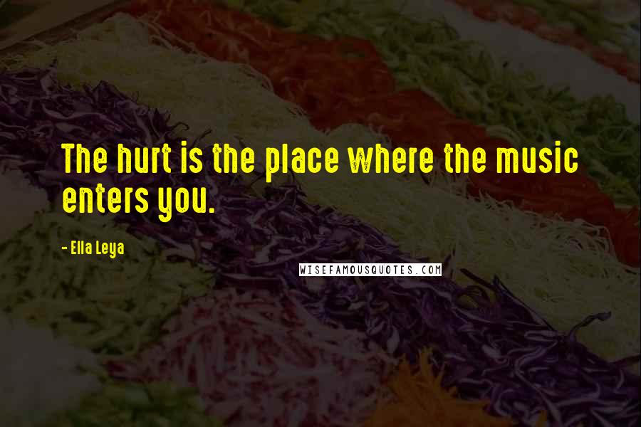 Ella Leya Quotes: The hurt is the place where the music enters you.