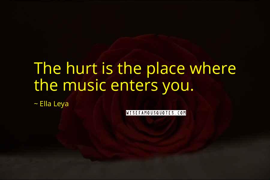 Ella Leya Quotes: The hurt is the place where the music enters you.