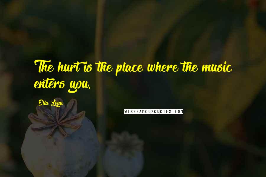 Ella Leya Quotes: The hurt is the place where the music enters you.