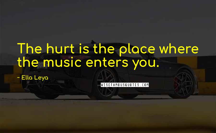 Ella Leya Quotes: The hurt is the place where the music enters you.