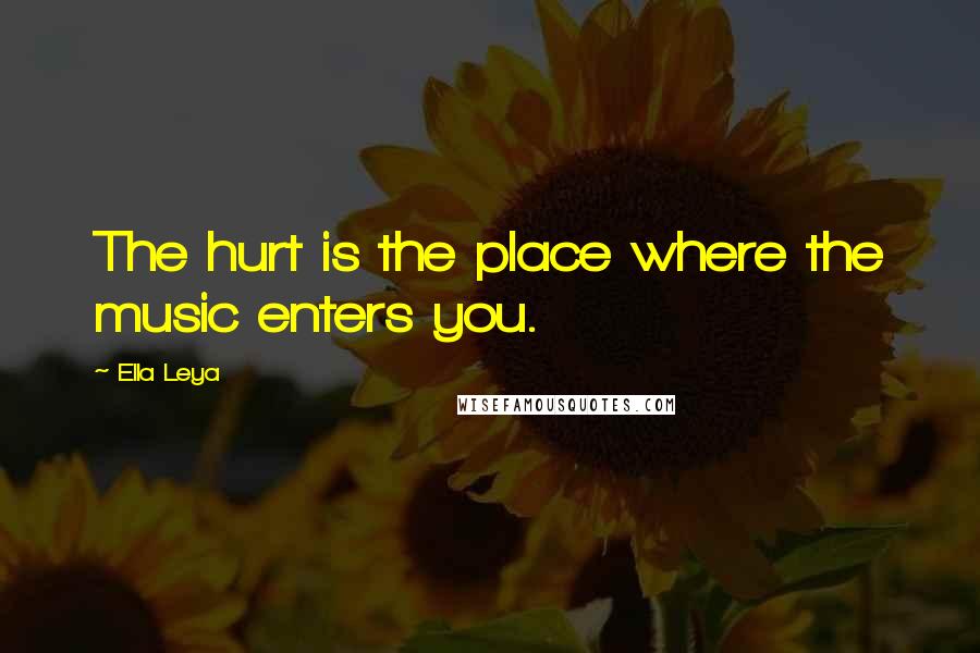 Ella Leya Quotes: The hurt is the place where the music enters you.