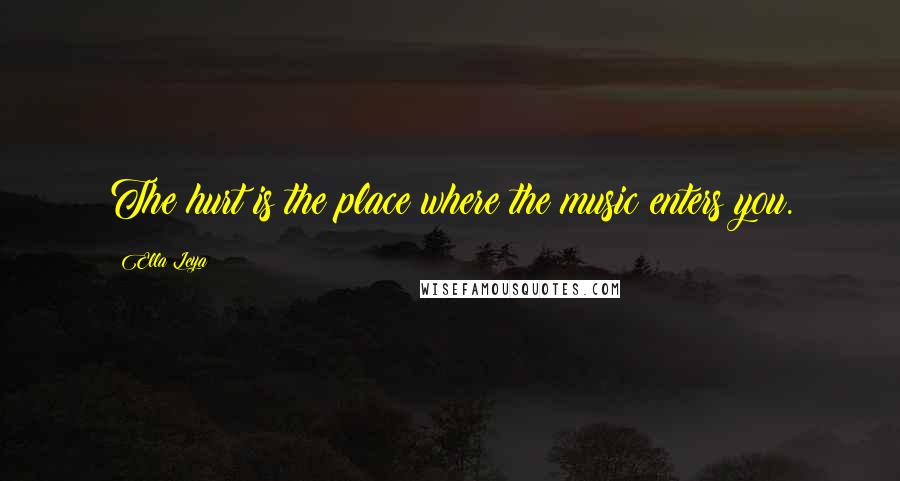 Ella Leya Quotes: The hurt is the place where the music enters you.