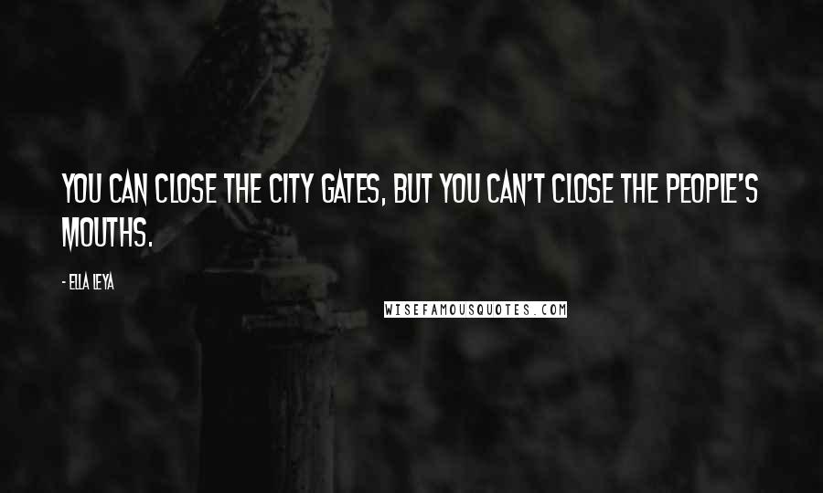 Ella Leya Quotes: You can close the city gates, but you can't close the people's mouths.
