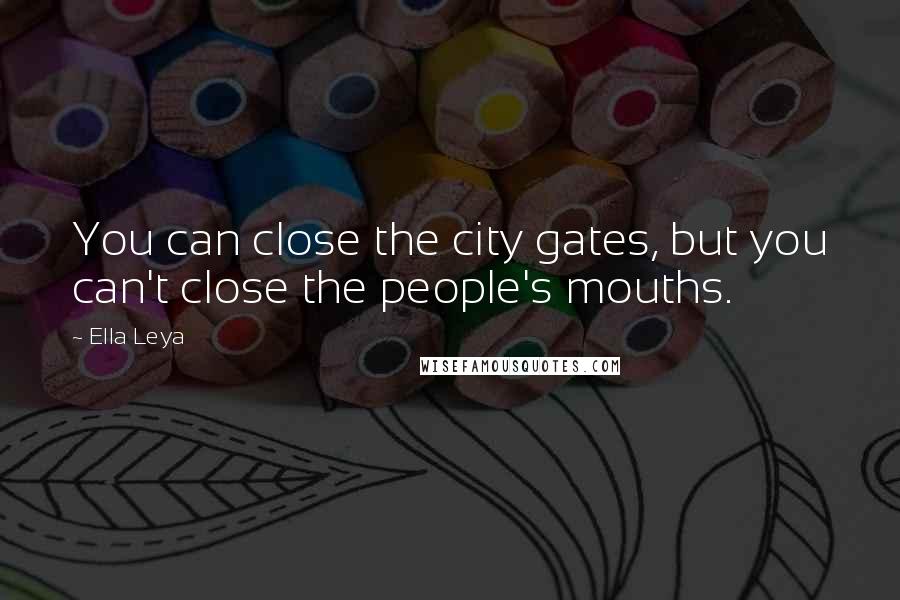 Ella Leya Quotes: You can close the city gates, but you can't close the people's mouths.
