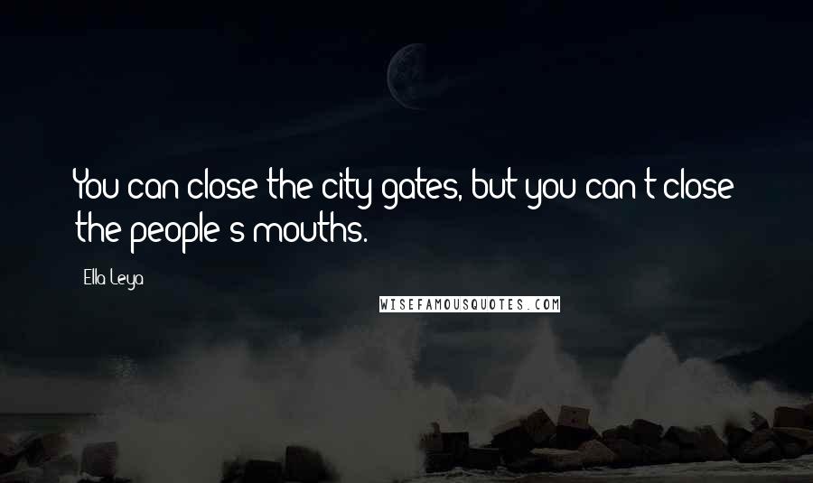 Ella Leya Quotes: You can close the city gates, but you can't close the people's mouths.