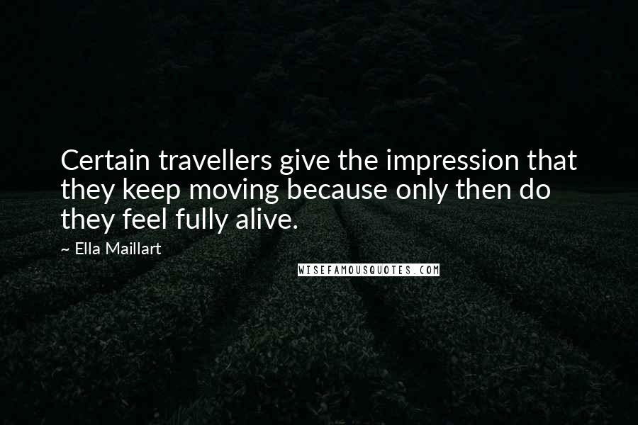 Ella Maillart Quotes: Certain travellers give the impression that they keep moving because only then do they feel fully alive.