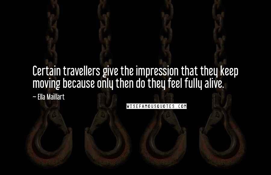 Ella Maillart Quotes: Certain travellers give the impression that they keep moving because only then do they feel fully alive.