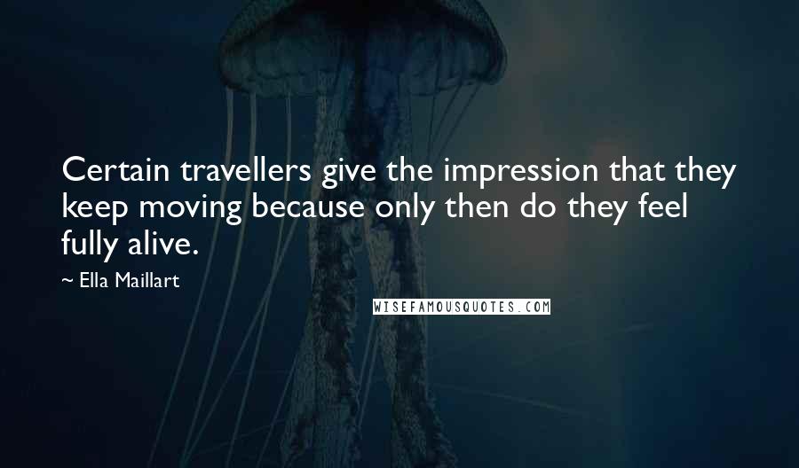 Ella Maillart Quotes: Certain travellers give the impression that they keep moving because only then do they feel fully alive.