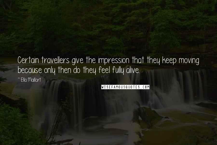 Ella Maillart Quotes: Certain travellers give the impression that they keep moving because only then do they feel fully alive.