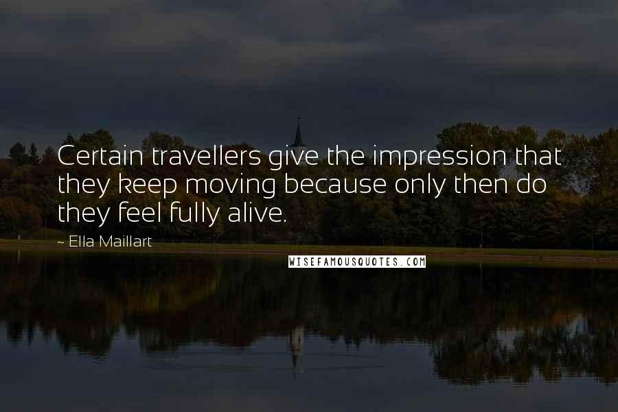 Ella Maillart Quotes: Certain travellers give the impression that they keep moving because only then do they feel fully alive.