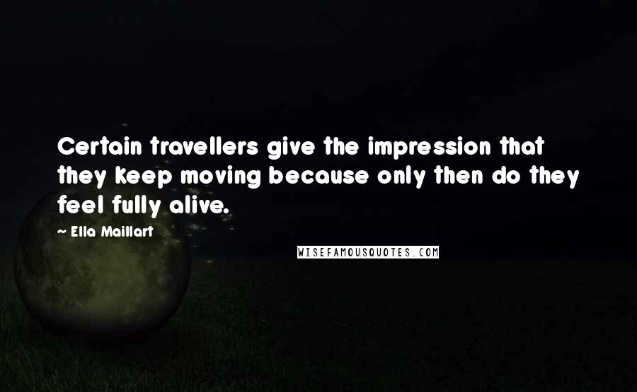 Ella Maillart Quotes: Certain travellers give the impression that they keep moving because only then do they feel fully alive.