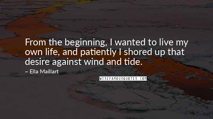 Ella Maillart Quotes: From the beginning, I wanted to live my own life, and patiently I shored up that desire against wind and tide.