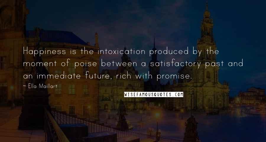 Ella Maillart Quotes: Happiness is the intoxication produced by the moment of poise between a satisfactory past and an immediate future, rich with promise.