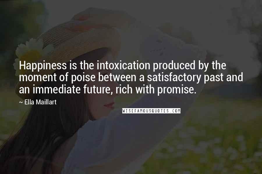 Ella Maillart Quotes: Happiness is the intoxication produced by the moment of poise between a satisfactory past and an immediate future, rich with promise.