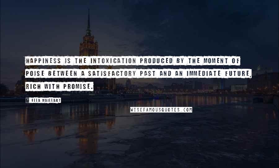 Ella Maillart Quotes: Happiness is the intoxication produced by the moment of poise between a satisfactory past and an immediate future, rich with promise.