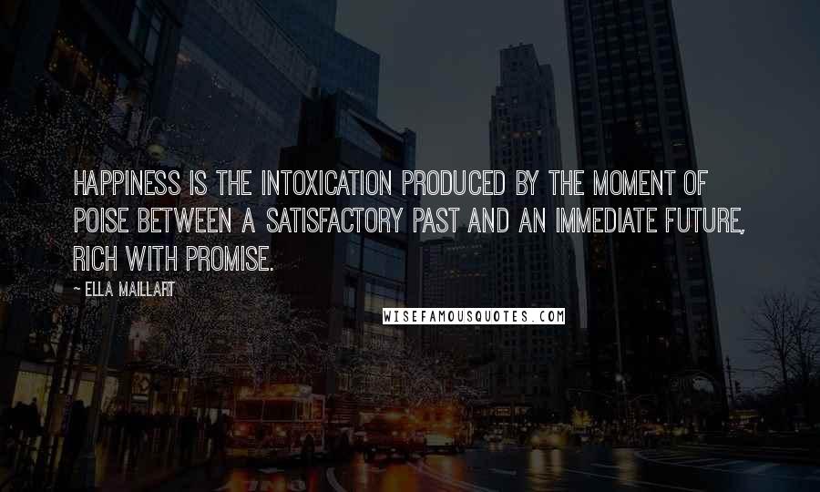 Ella Maillart Quotes: Happiness is the intoxication produced by the moment of poise between a satisfactory past and an immediate future, rich with promise.