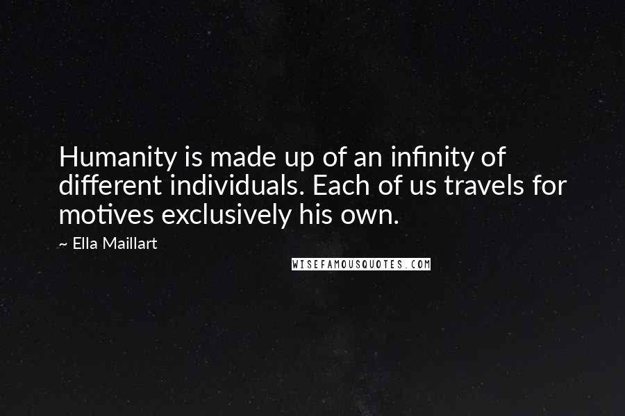 Ella Maillart Quotes: Humanity is made up of an infinity of different individuals. Each of us travels for motives exclusively his own.