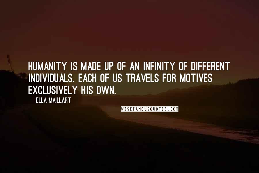 Ella Maillart Quotes: Humanity is made up of an infinity of different individuals. Each of us travels for motives exclusively his own.