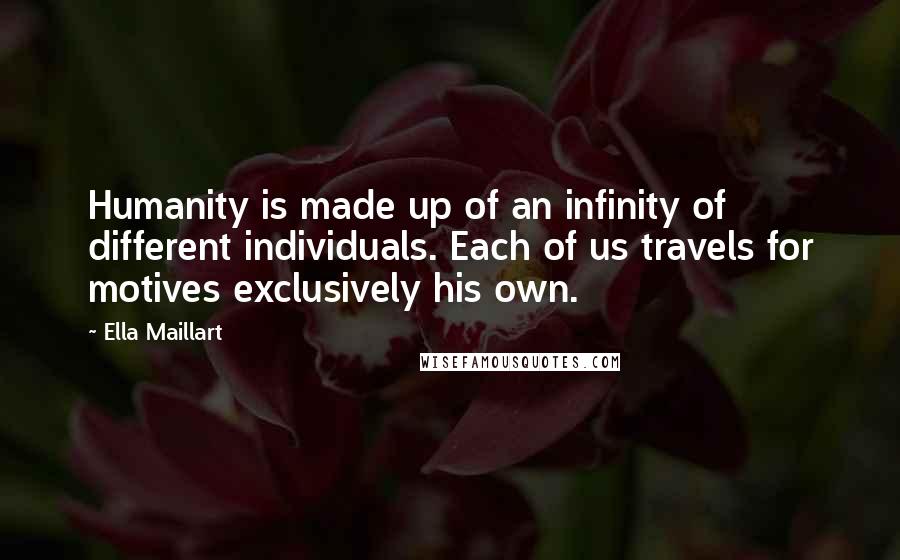 Ella Maillart Quotes: Humanity is made up of an infinity of different individuals. Each of us travels for motives exclusively his own.