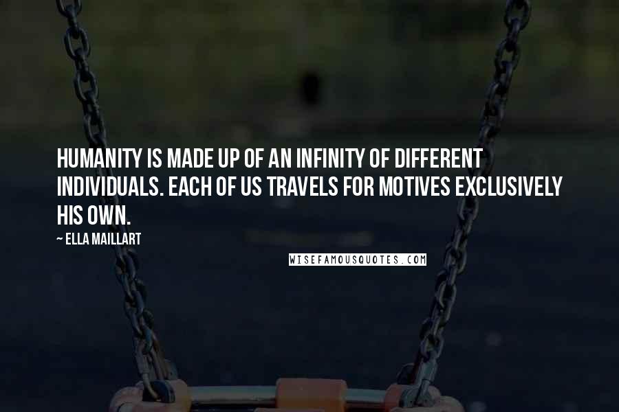 Ella Maillart Quotes: Humanity is made up of an infinity of different individuals. Each of us travels for motives exclusively his own.