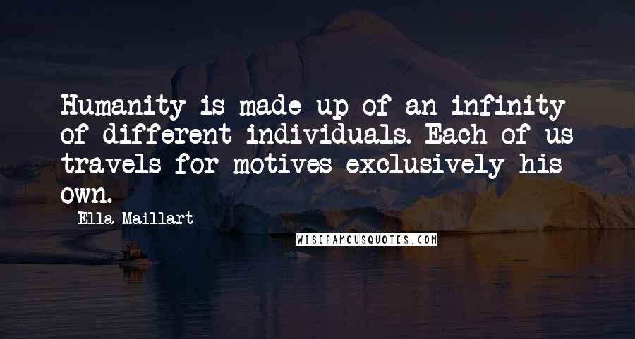 Ella Maillart Quotes: Humanity is made up of an infinity of different individuals. Each of us travels for motives exclusively his own.