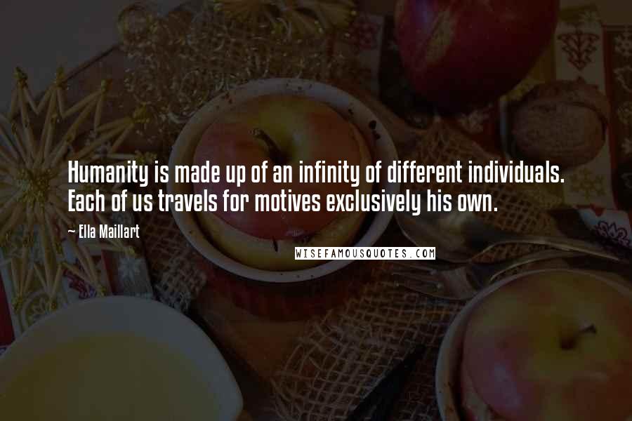Ella Maillart Quotes: Humanity is made up of an infinity of different individuals. Each of us travels for motives exclusively his own.