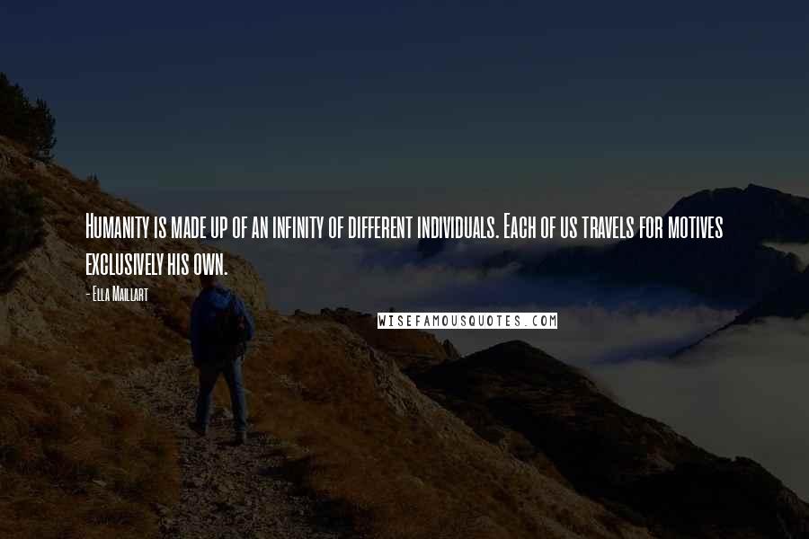Ella Maillart Quotes: Humanity is made up of an infinity of different individuals. Each of us travels for motives exclusively his own.
