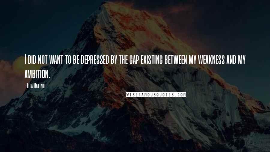 Ella Maillart Quotes: I did not want to be depressed by the gap existing between my weakness and my ambition.